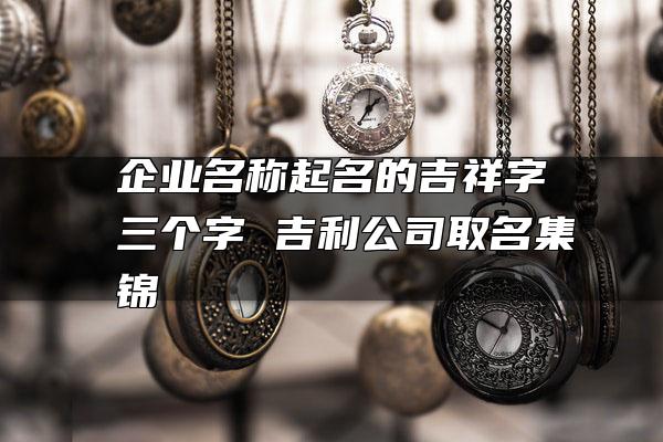 免费公司起名用字大全_公司起名字大全免费_免费公司起名测字